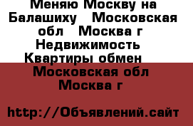 Меняю Москву на Балашиху - Московская обл., Москва г. Недвижимость » Квартиры обмен   . Московская обл.,Москва г.